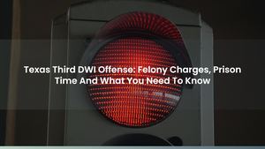 Texas Third DWI Offense: Felony Charges, Prison Time And What You Need To Know