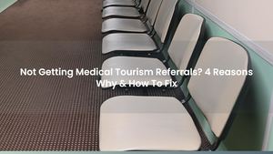 Not Getting Medical Tourism Referrals? 4 Reasons Why & How To Fix