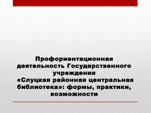 Профориентационная деятельность Государственного учреждения «Слуцкая районная центральная библиотека»: формы, практики, возможности