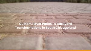 Custom Paver Patios | 5 Backyard Transformations in South Chicagoland