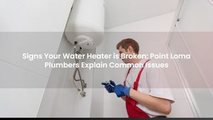 Signs Your Water Heater is Broken: Point Loma Plumbers Explain Common Issues