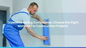 Drywall Finishing Compounds: Choose the Right Material For Construction Projects