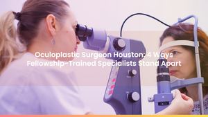 Oculoplastic Surgeon Houston: 4 Ways Fellowship-Trained Specialists Stand Apart