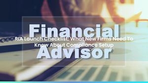 RIA Launch Checklist: What New Firms Need To Know About Compliance Setup