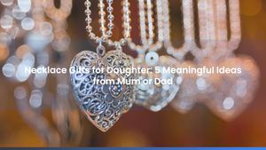 Necklace Gifts for Daughter: 5 Meaningful Ideas from Mum or Dad