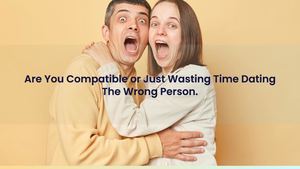 Are You Compatible or Just Wasting Time Dating The Wrong Person.