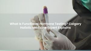 What Is Functional Hormone Testing? Calgary Holistic Medicine Expert Explains