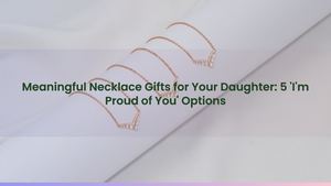 Meaningful Necklace Gifts for Your Daughter: 5 'I'm Proud of You' Options