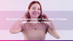 Romantic Necklace Gifts for Your Wife | 3 Forever Alternatives to Flowers
