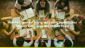 How To Choose A Brand Marketing Agency: Key Factors Every Business Should Know