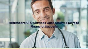Healthcare CFO Services Case Study: 4 Keys to Financial Success