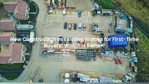 New Construction vs Existing Homes for First-Time Buyers: Which Is Better?