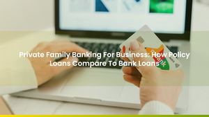 Private Family Banking For Business: How Policy Loans Compare To Bank Loans
