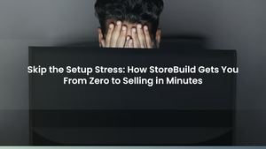 Skip the Setup Stress: How StoreBuild Gets You From Zero to Selling in Minutes