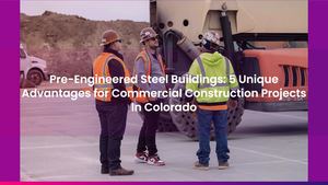 Pre-Engineered Steel Buildings: 5 Unique Advantages for Commercial Construction Projects In Colorado