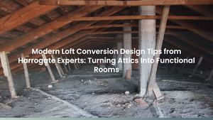 Modern Loft Conversion Design Tips from Harrogate Experts: Turning Attics Into Functional Rooms