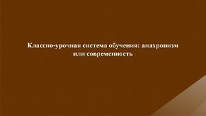 Классно-урочная система обучения: анахронизм или современность