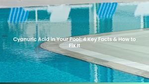 Cyanuric Acid in Your Pool: 4 Key Facts & How to Fix It