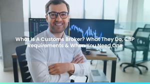What Is A Customs Broker? What They Do, CBP Requirements & When You Need One