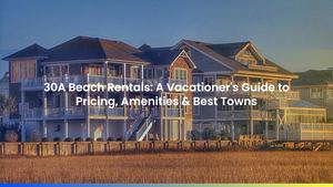 30A Beach Rentals: A Vacationer's Guide to Pricing, Amenities & Best Towns