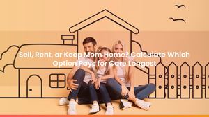 Sell, Rent, or Keep Mom Home? Calculate Which Option Pays for Care Longest