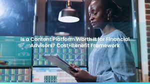 Is a Content Platform Worth It for Financial Advisors? Cost-Benefit Framework