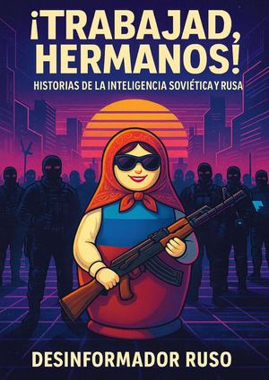 ¡Trabajad, Hermanos! Historias De La Inteligencia Soviética Y Rusa