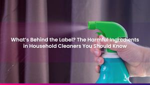 What’s Behind the Label? The Harmful Ingredients in Household Cleaners You Should Know
