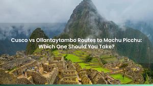 Cusco vs Ollantaytambo Routes to Machu Picchu: Which One Should You Take?
