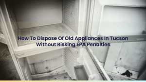 How To Dispose Of Old Appliances In Tucson Without Risking EPA Penalties