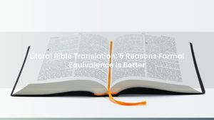 Literal Bible Translation: 5 Reasons Formal Equivalence is Better