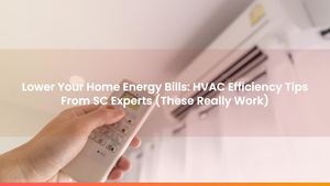 Lower Your Home Energy Bills: HVAC Efficiency Tips From SC Experts (These Really Work)