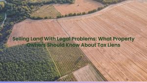 Selling Land With Legal Problems: What Property Owners Should Know About Tax Liens