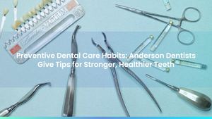 Preventive Dental Care Habits: Anderson Dentists Give Tips for Stronger, Healthier Teeth