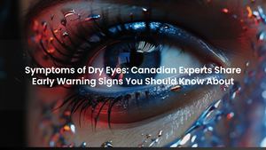 Symptoms of Dry Eyes: Canadian Experts Share Early Warning Signs You Should Know About