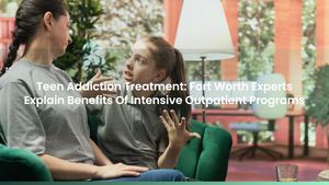Teen Addiction Treatment: Fort Worth Experts Explain Benefits Of Intensive Outpatient Programs