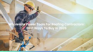 Wholesale Power Tools For Roofing Contractors: Best Ways To Buy In 2026