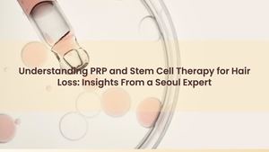 Understanding PRP and Stem Cell Therapy for Hair Loss: Insights From a Seoul Expert