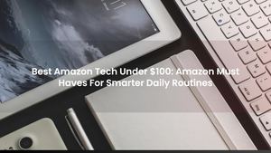 Best Amazon Tech Under $100: Amazon Must Haves For Smarter Daily Routines