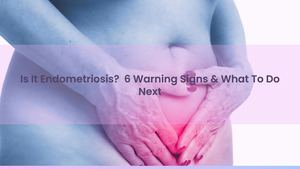 Is It Endometriosis? 6 Warning Signs & What To Do Next