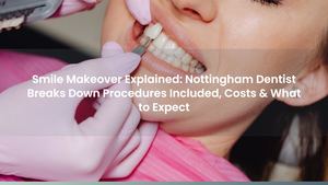 Smile Makeover Explained: Nottingham Dentist Breaks Down Procedures Included, Costs & What to Expect