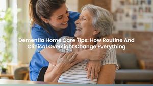 Dementia Home Care Tips: How Routine And Clinical Oversight Change Everything