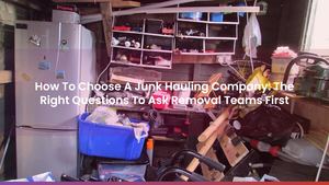 How To Choose A Junk Hauling Company: The Right Questions To Ask Removal Teams First