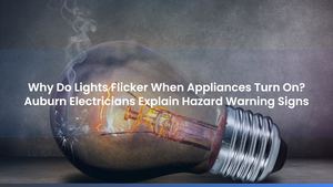 Why Do Lights Flicker When Appliances Turn On? Auburn Electricians Explain Hazard Warning Signs