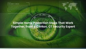 Simple Home Protection Steps That Work Together, from a Clinton, CT Security Expert