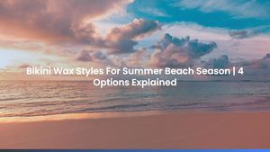 Bikini Wax Styles For Summer Beach Season | 4 Options Explained