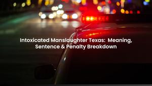 Intoxicated Manslaughter Texas: Meaning, Sentence & Penalty Breakdown