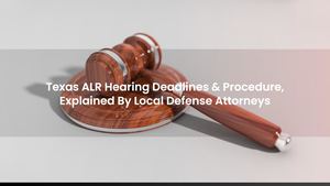 Texas ALR Hearing Deadlines & Procedure, Explained By Local Defense Attorneys