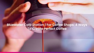 Bluewater Café Station 1 For Coffee Shops: 4 Ways To Create Perfect Coffee