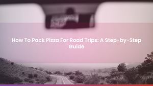 How To Pack Pizza For Road Trips: A Step-by-Step Guide